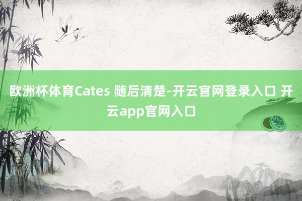 欧洲杯体育Cates 随后清楚-开云官网登录入口 开云app官网入口