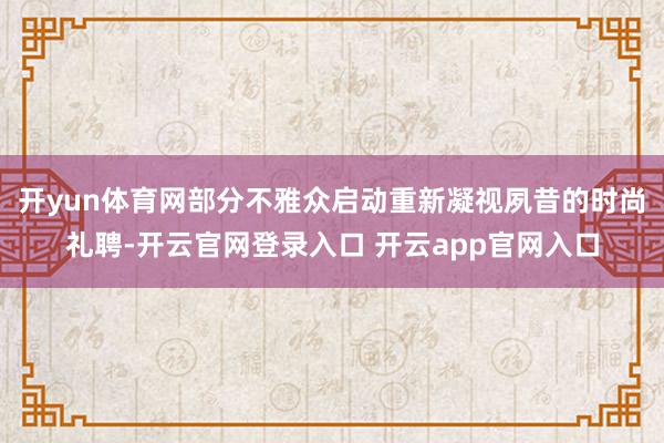开yun体育网部分不雅众启动重新凝视夙昔的时尚礼聘-开云官网登录入口 开云app官网入口
