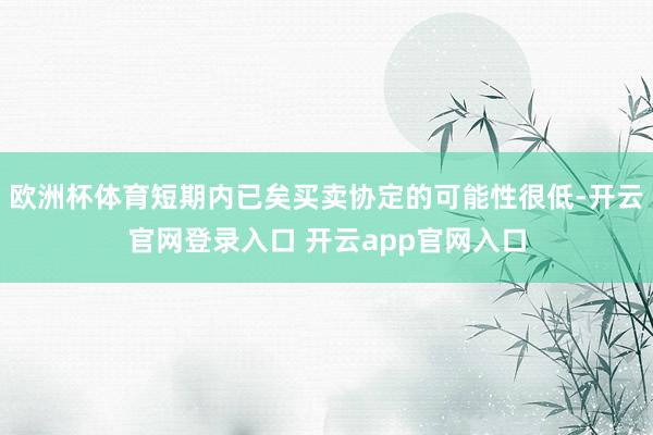 欧洲杯体育短期内已矣买卖协定的可能性很低-开云官网登录入口 开云app官网入口