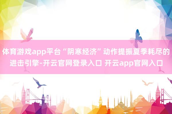 体育游戏app平台“阴寒经济”动作提振夏季耗尽的进击引擎-开云官网登录入口 开云app官网入口