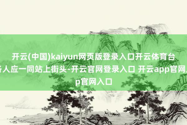 开云(中国)kaiyun网页版登录入口开云体育台湾各人应一同站上街头-开云官网登录入口 开云app官网入口