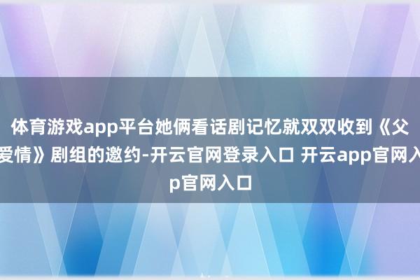 体育游戏app平台她俩看话剧记忆就双双收到《父母爱情》剧组的邀约-开云官网登录入口 开云app官网入口