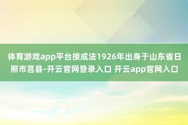 体育游戏app平台接成法1926年出身于山东省日照市莒县-开云官网登录入口 开云app官网入口