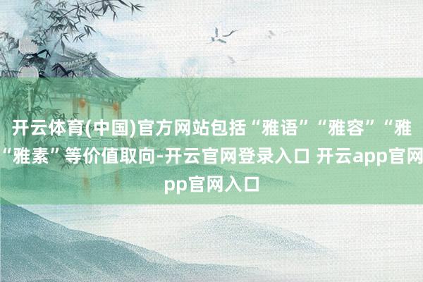 开云体育(中国)官方网站包括“雅语”“雅容”“雅行”“雅素”等价值取向-开云官网登录入口 开云app官网入口