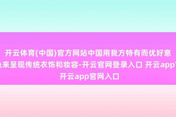开云体育(中国)官方网站中国用我方特有而优好意思的神色来呈现传统衣饰和妆容-开云官网登录入口 开云app官网入口