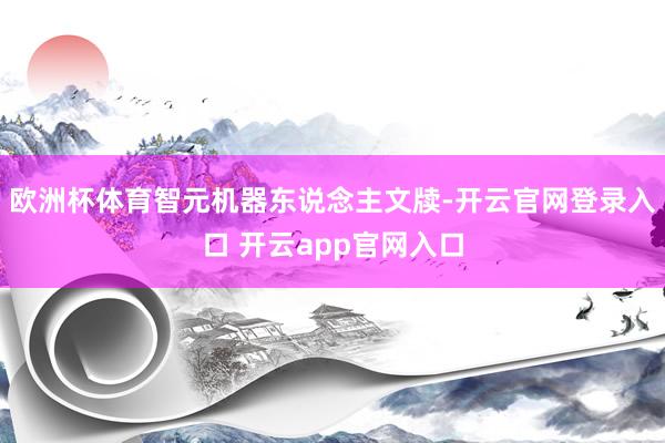 欧洲杯体育智元机器东说念主文牍-开云官网登录入口 开云app官网入口