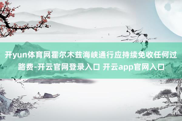 开yun体育网霍尔木兹海峡通行应持续免收任何过路费-开云官网登录入口 开云app官网入口