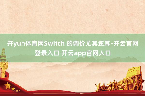 开yun体育网Switch 的调价尤其逆耳-开云官网登录入口 开云app官网入口