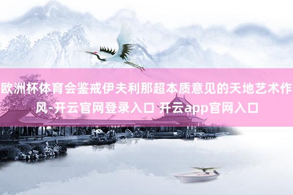 欧洲杯体育会鉴戒伊夫利那超本质意见的天地艺术作风-开云官网登录入口 开云app官网入口