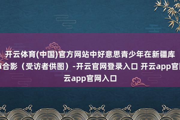 开云体育(中国)官方网站中好意思青少年在新疆库尔勒市合影（受访者供图）-开云官网登录入口 开云app官网入口