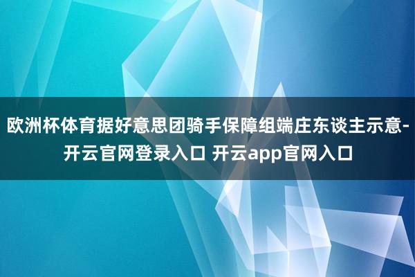 欧洲杯体育据好意思团骑手保障组端庄东谈主示意-开云官网登录入口 开云app官网入口