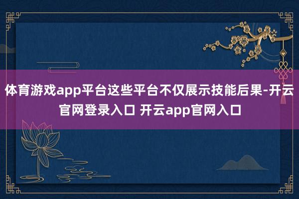 体育游戏app平台这些平台不仅展示技能后果-开云官网登录入口 开云app官网入口