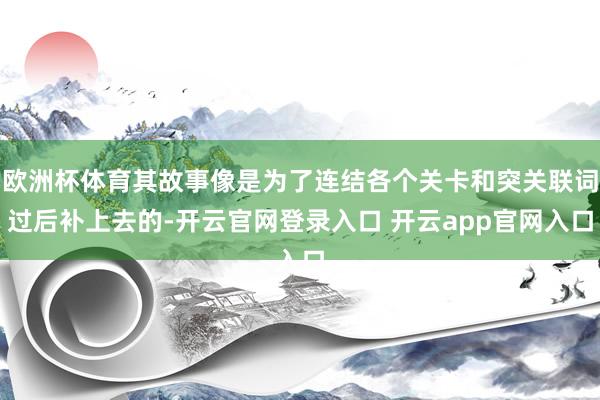 欧洲杯体育其故事像是为了连结各个关卡和突关联词过后补上去的-开云官网登录入口 开云app官网入口