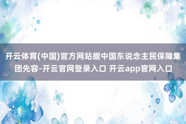 开云体育(中国)官方网站据中国东说念主民保障集团先容-开云官网登录入口 开云app官网入口