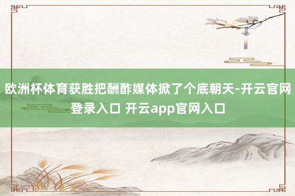 欧洲杯体育获胜把酬酢媒体掀了个底朝天-开云官网登录入口 开云app官网入口