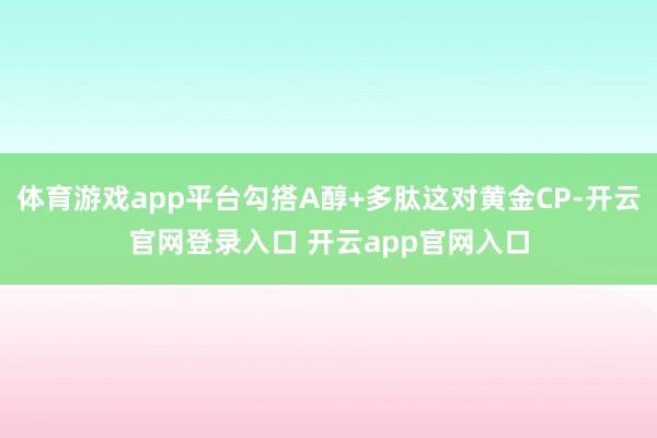 体育游戏app平台勾搭A醇+多肽这对黄金CP-开云官网登录入口 开云app官网入口
