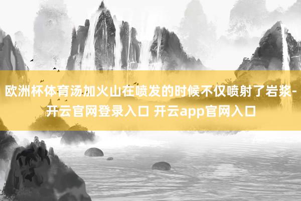欧洲杯体育汤加火山在喷发的时候不仅喷射了岩浆-开云官网登录入口 开云app官网入口