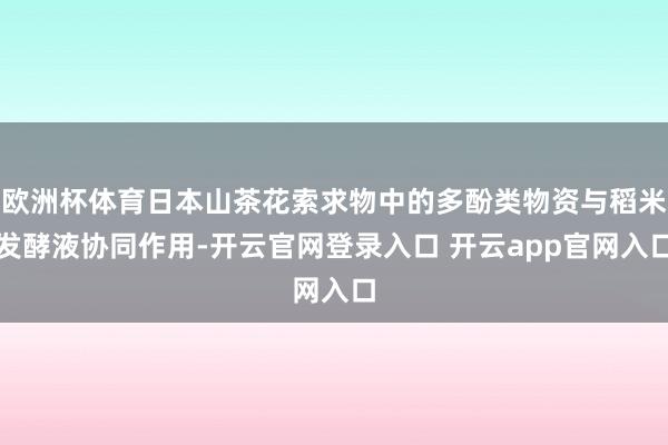 欧洲杯体育日本山茶花索求物中的多酚类物资与稻米发酵液协同作用-开云官网登录入口 开云app官网入口