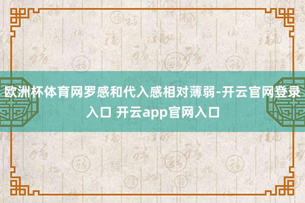 欧洲杯体育网罗感和代入感相对薄弱-开云官网登录入口 开云app官网入口