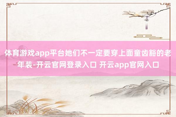 体育游戏app平台她们不一定要穿上面童齿豁的老年装-开云官网登录入口 开云app官网入口