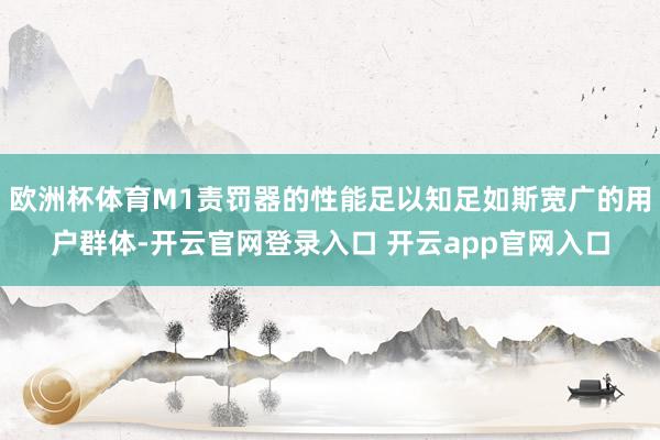 欧洲杯体育M1责罚器的性能足以知足如斯宽广的用户群体-开云官网登录入口 开云app官网入口