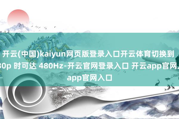开云(中国)kaiyun网页版登录入口开云体育切换到 1080p 时可达 480Hz-开云官网登录入口 开云app官网入口