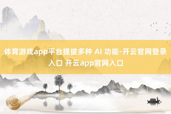体育游戏app平台提拔多种 AI 功能-开云官网登录入口 开云app官网入口