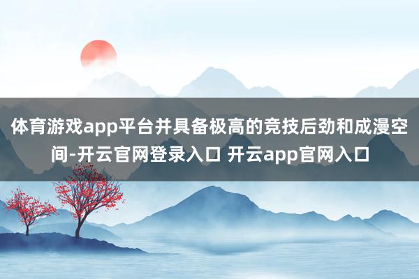 体育游戏app平台并具备极高的竞技后劲和成漫空间-开云官网登录入口 开云app官网入口