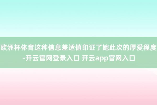 欧洲杯体育这种信息差适值印证了她此次的厚爱程度-开云官网登录入口 开云app官网入口