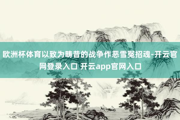 欧洲杯体育以致为畴昔的战争作恶雪冤招魂-开云官网登录入口 开云app官网入口