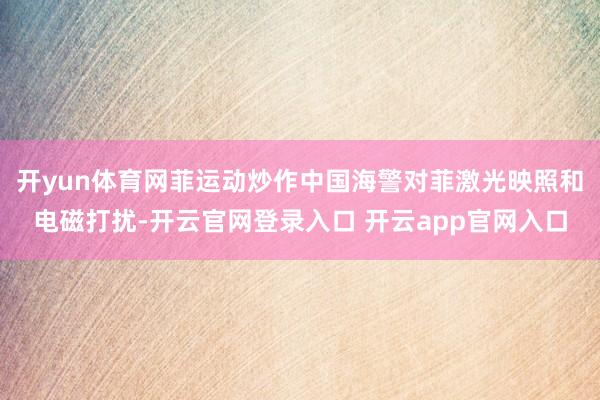 开yun体育网菲运动炒作中国海警对菲激光映照和电磁打扰-开云官网登录入口 开云app官网入口