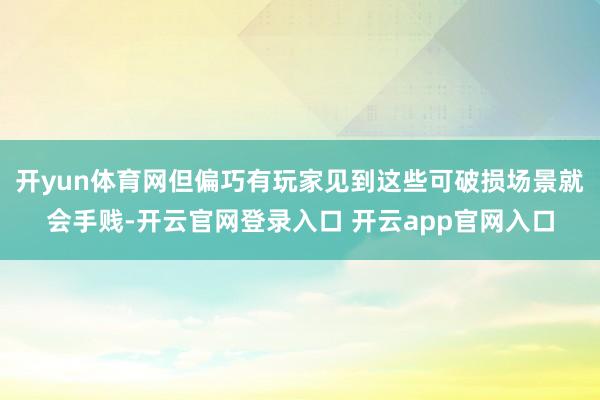 开yun体育网但偏巧有玩家见到这些可破损场景就会手贱-开云官网登录入口 开云app官网入口