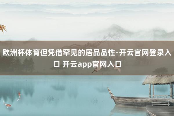 欧洲杯体育但凭借罕见的居品品性-开云官网登录入口 开云app官网入口