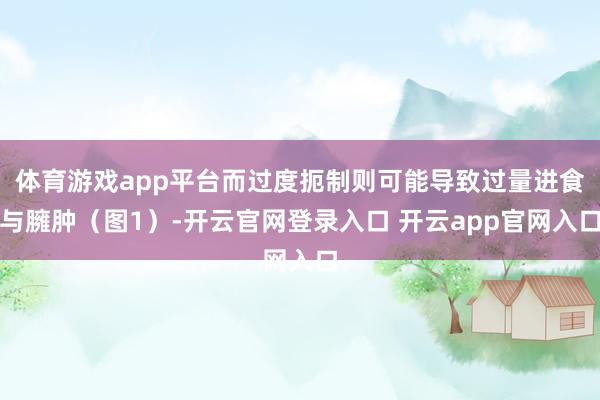 体育游戏app平台而过度扼制则可能导致过量进食与臃肿（图1）-开云官网登录入口 开云app官网入口