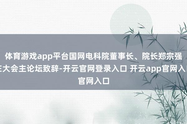 体育游戏app平台国网电科院董事长、院长郑宗强在大会主论坛致辞-开云官网登录入口 开云app官网入口