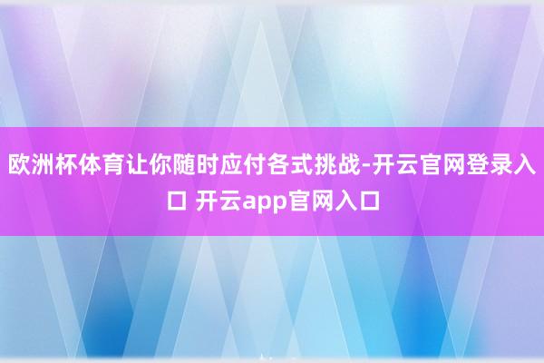 欧洲杯体育让你随时应付各式挑战-开云官网登录入口 开云app官网入口