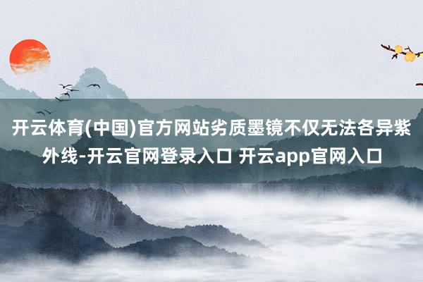 开云体育(中国)官方网站劣质墨镜不仅无法各异紫外线-开云官网登录入口 开云app官网入口