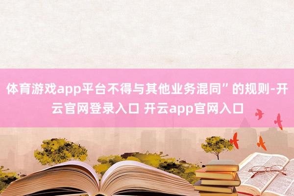 体育游戏app平台不得与其他业务混同”的规则-开云官网登录入口 开云app官网入口