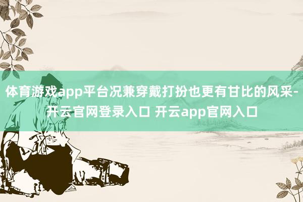 体育游戏app平台况兼穿戴打扮也更有甘比的风采-开云官网登录入口 开云app官网入口