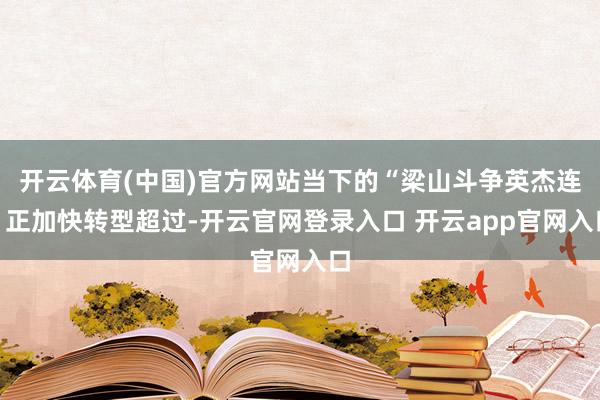 开云体育(中国)官方网站当下的“梁山斗争英杰连”正加快转型超过-开云官网登录入口 开云app官网入口
