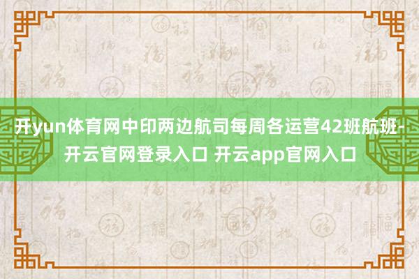 开yun体育网中印两边航司每周各运营42班航班-开云官网登录入口 开云app官网入口