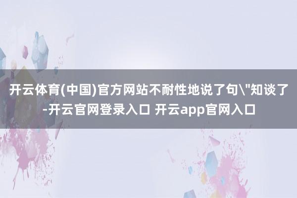 开云体育(中国)官方网站不耐性地说了句