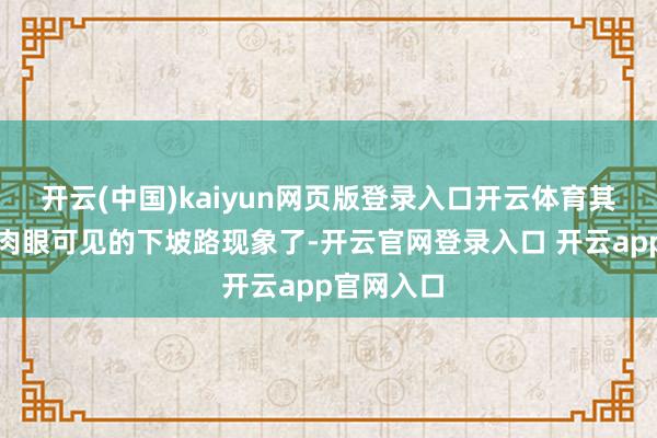 开云(中国)kaiyun网页版登录入口开云体育其实照旧是肉眼可见的下坡路现象了-开云官网登录入口 开云app官网入口
