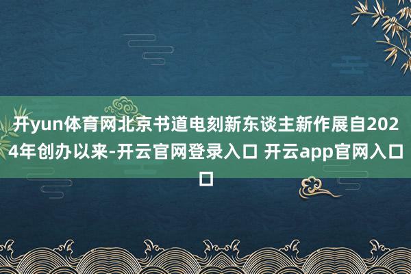 开yun体育网北京书道电刻新东谈主新作展自2024年创办以来-开云官网登录入口 开云app官网入口