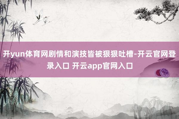 开yun体育网剧情和演技皆被狠狠吐槽-开云官网登录入口 开云app官网入口