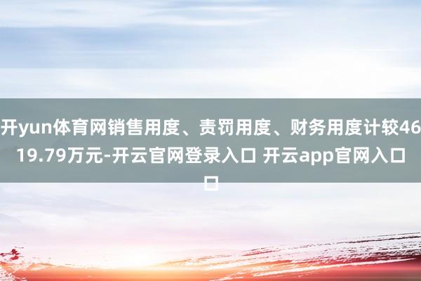 开yun体育网销售用度、责罚用度、财务用度计较4619.79万元-开云官网登录入口 开云app官网入口