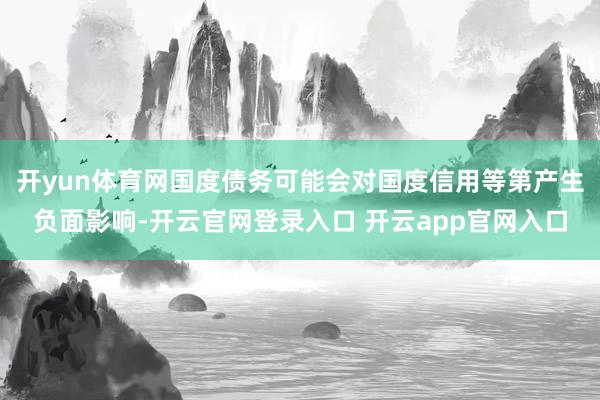 开yun体育网国度债务可能会对国度信用等第产生负面影响-开云官网登录入口 开云app官网入口