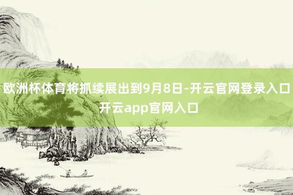 欧洲杯体育将抓续展出到9月8日-开云官网登录入口 开云app官网入口