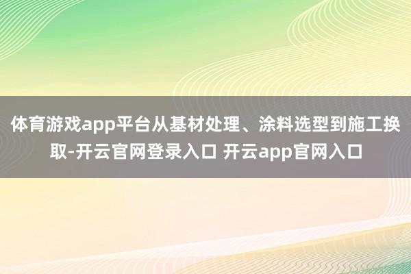 体育游戏app平台从基材处理、涂料选型到施工换取-开云官网登录入口 开云app官网入口