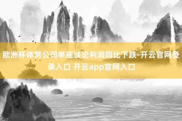 欧洲杯体育公司举座谈论利润同比下跌-开云官网登录入口 开云app官网入口